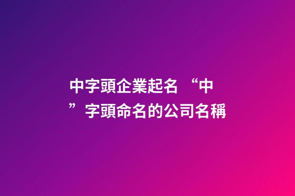中字頭企業起名 “中”字頭命名的公司名稱-第1張-公司起名-玄機派